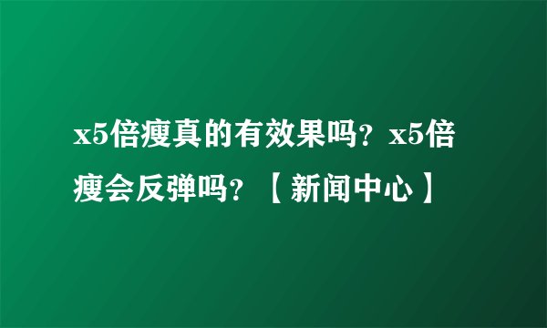 x5倍瘦真的有效果吗？x5倍瘦会反弹吗？【新闻中心】