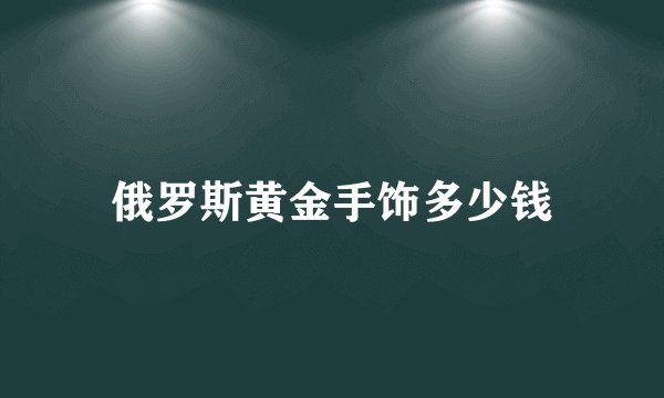俄罗斯黄金手饰多少钱