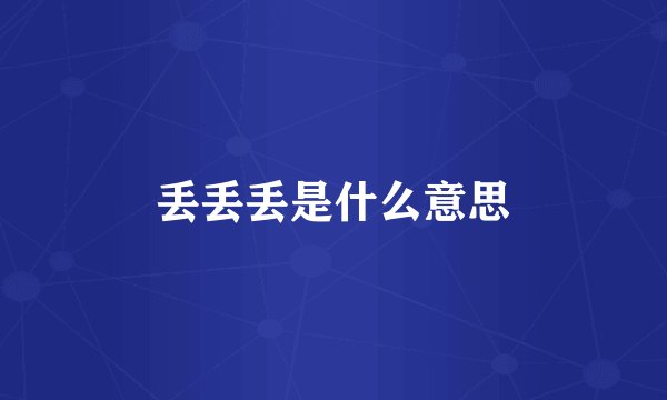 丢丢丢是什么意思