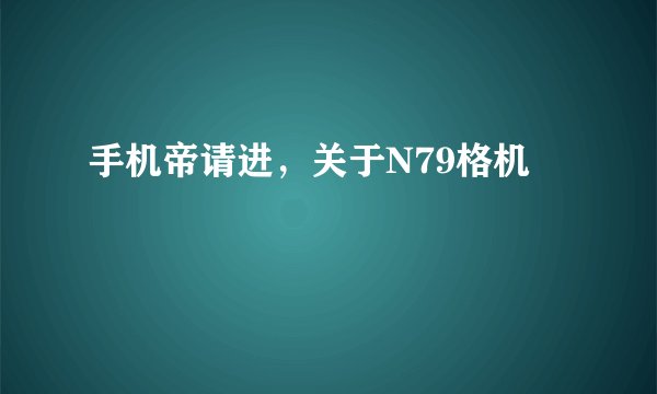手机帝请进，关于N79格机