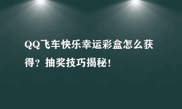 QQ飞车快乐幸运彩盒怎么获得？抽奖技巧揭秘！
