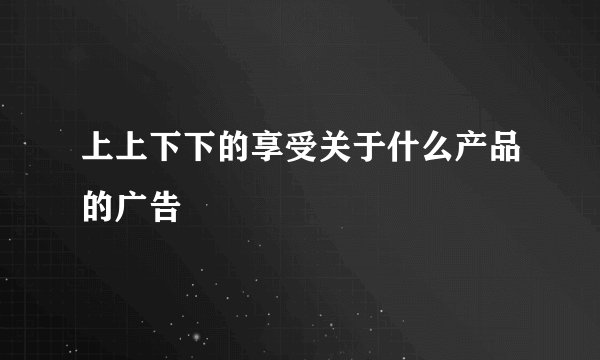 上上下下的享受关于什么产品的广告