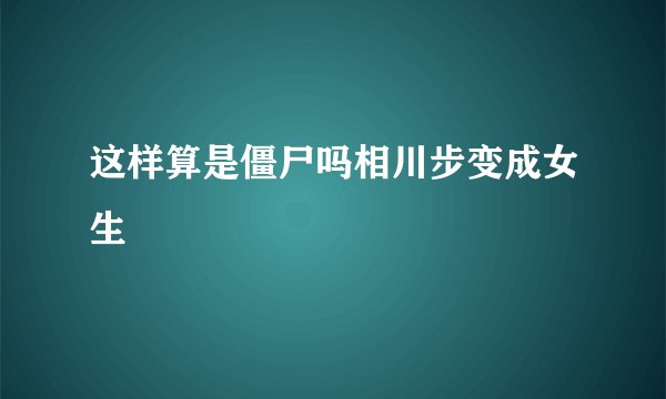 这样算是僵尸吗相川步变成女生