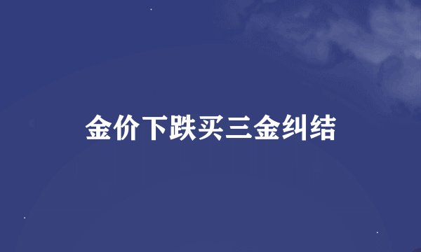 金价下跌买三金纠结