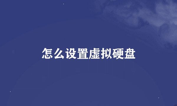 怎么设置虚拟硬盘