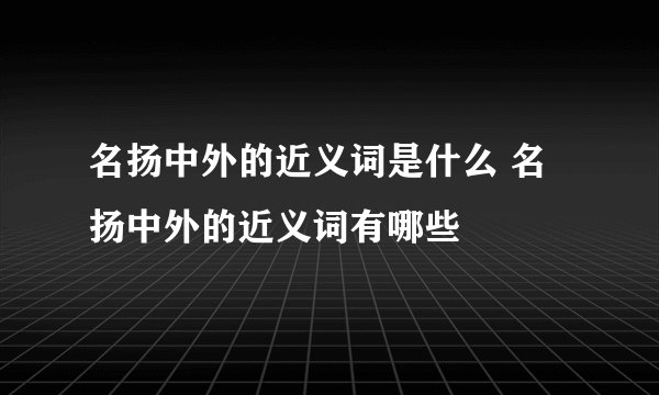 名扬中外的近义词是什么 名扬中外的近义词有哪些