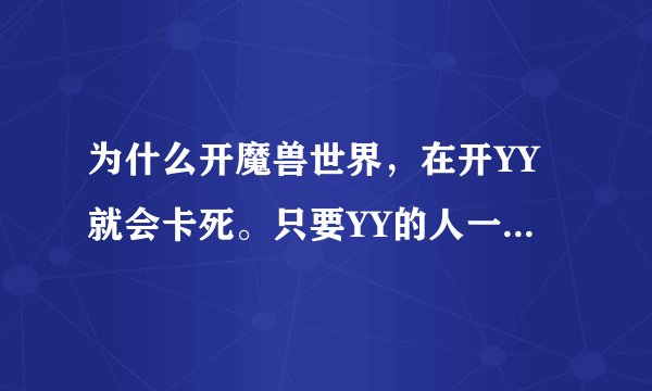 为什么开魔兽世界，在开YY就会卡死。只要YY的人一说话画面就卡住几秒,声音重复,,以前不会这样的