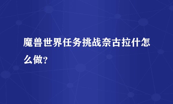 魔兽世界任务挑战奈古拉什怎么做？