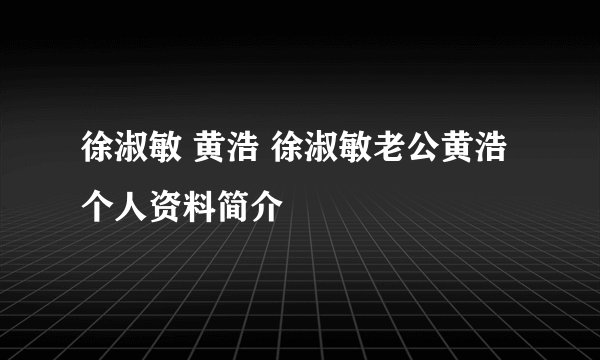 徐淑敏 黄浩 徐淑敏老公黄浩个人资料简介