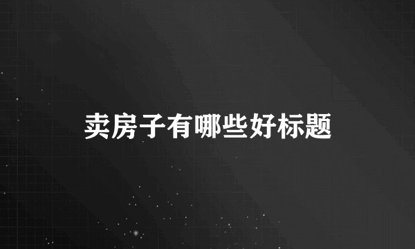 卖房子有哪些好标题