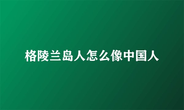 格陵兰岛人怎么像中国人