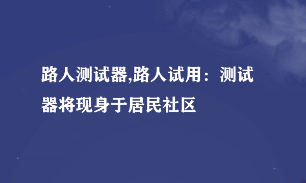 路人测试器,路人试用：测试器将现身于居民社区