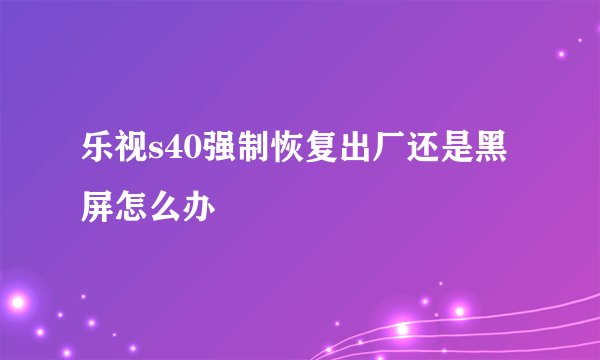 乐视s40强制恢复出厂还是黑屏怎么办