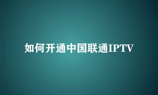 如何开通中国联通IPTV