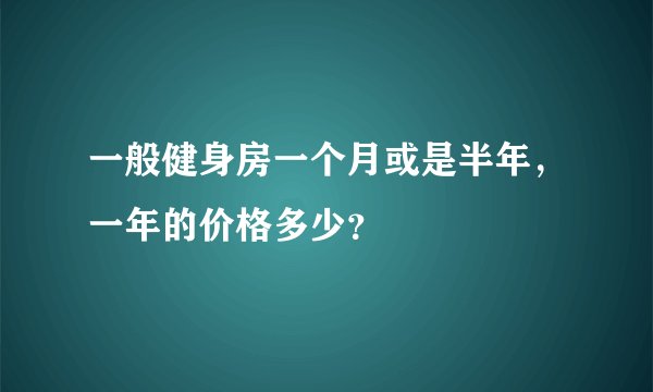 一般健身房一个月或是半年，一年的价格多少？