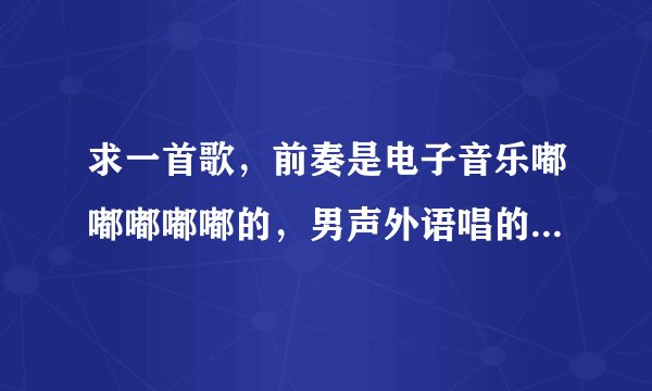 求一首歌，前奏是电子音乐嘟嘟嘟嘟嘟的，男声外语唱的，里面有一句是喔喔喔喔喔喔喔。前奏的音乐我找到了