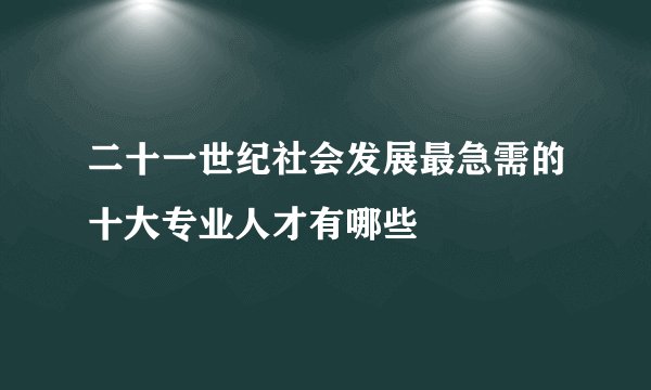 二十一世纪社会发展最急需的十大专业人才有哪些