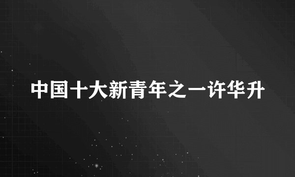中国十大新青年之一许华升