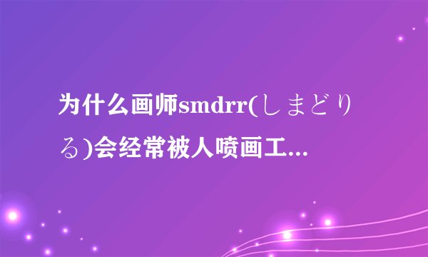 为什么画师smdrr(しまどりる)会经常被人喷画工差? - 知乎