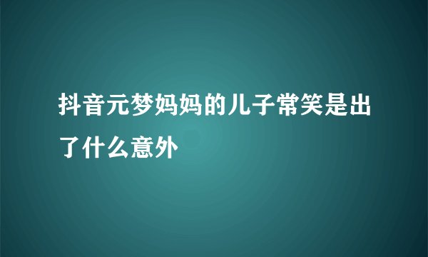 抖音元梦妈妈的儿子常笑是出了什么意外