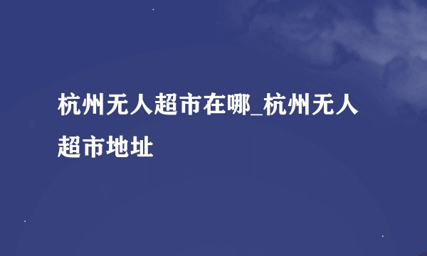 杭州无人超市在哪_杭州无人超市地址