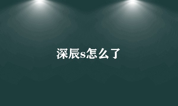 深辰s怎么了