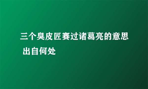 三个臭皮匠赛过诸葛亮的意思 出自何处