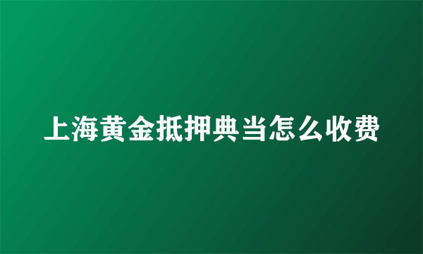 上海黄金抵押典当怎么收费