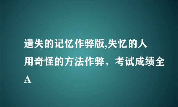 遗失的记忆作弊版,失忆的人用奇怪的方法作弊，考试成绩全A