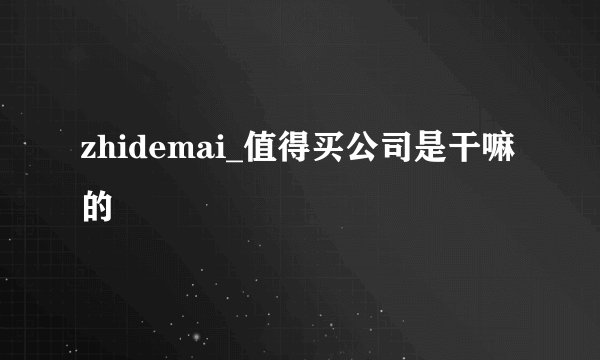 zhidemai_值得买公司是干嘛的