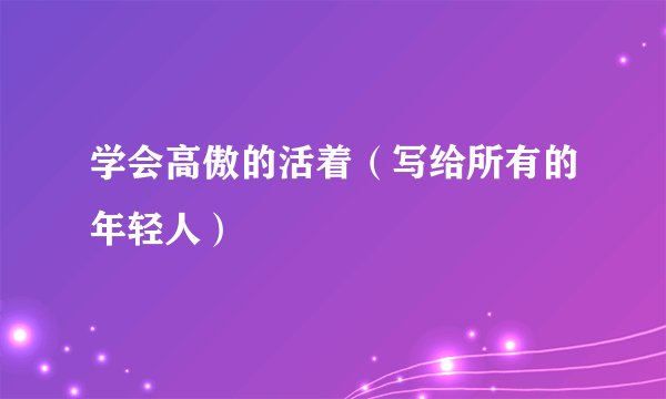 学会高傲的活着（写给所有的年轻人）