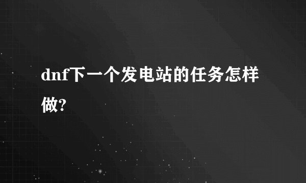 dnf下一个发电站的任务怎样做?