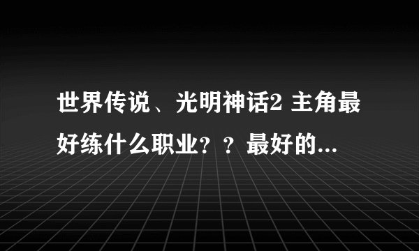 世界传说、光明神话2 主角最好练什么职业？？最好的职业是什么？如何才会有这个职业的出现？？？