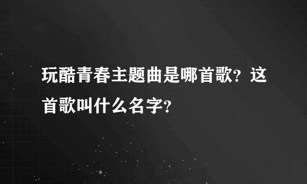 玩酷青春主题曲是哪首歌？这首歌叫什么名字？