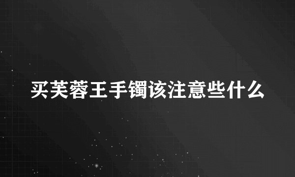 买芙蓉王手镯该注意些什么