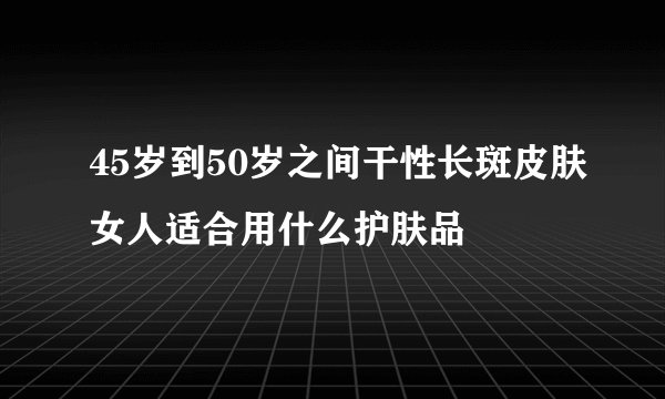 45岁到50岁之间干性长斑皮肤女人适合用什么护肤品