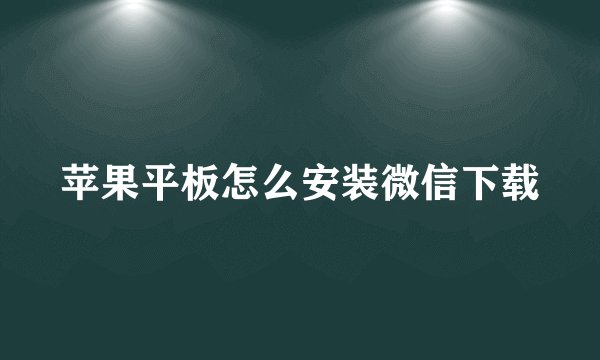 苹果平板怎么安装微信下载
