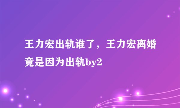 王力宏出轨谁了,王力宏离婚竟是因为出轨by2