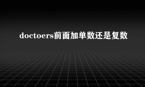 doctoers前面加单数还是复数