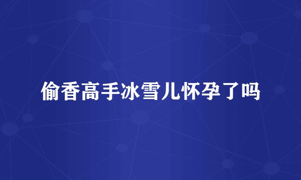 偷香高手冰雪儿怀孕了吗