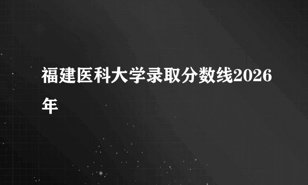 福建医科大学录取分数线2026年