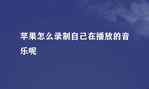 苹果怎么录制自己在播放的音乐呢