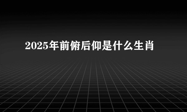 2025年前俯后仰是什么生肖