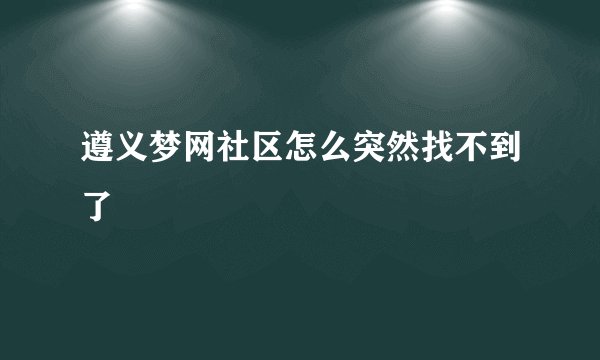 遵义梦网社区怎么突然找不到了