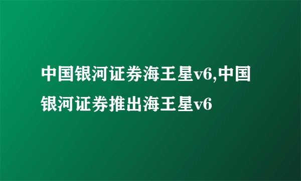中国银河证券海王星v6,中国银河证券推出海王星v6