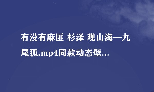 有没有麻匪 杉泽 观山海—九尾狐.mp4同款动态壁纸可以用？