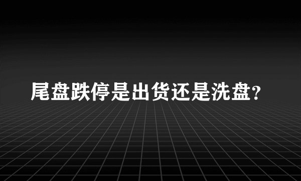 尾盘跌停是出货还是洗盘？