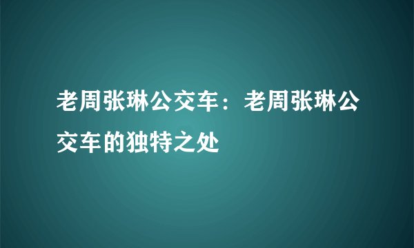 老周张琳公交车：老周张琳公交车的独特之处