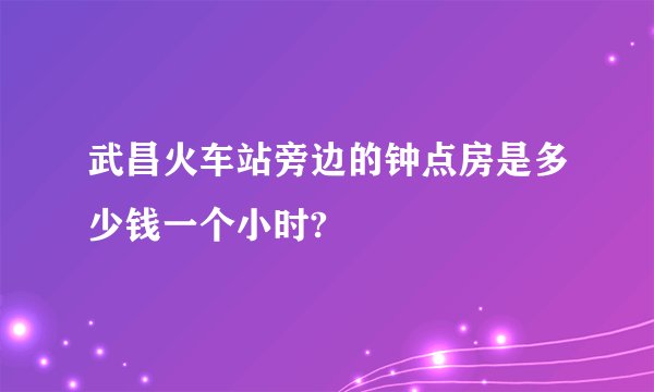 武昌火车站旁边的钟点房是多少钱一个小时?