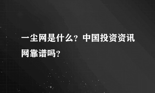 一尘网是什么？中国投资资讯网靠谱吗？